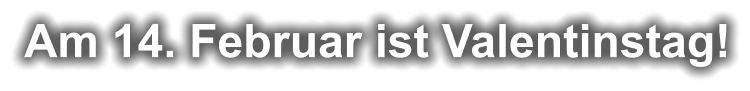 Am 14. Februar ist Valentinstag!