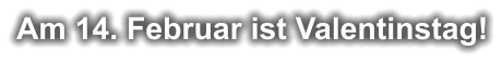 Am 14. Februar ist Valentinstag!